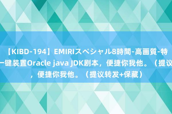 【KIBD-194】EMIRIスペシャル8時間-高画質-特別編 linux一键装置Oracle java JDK剧本，便捷你我他。（提议转发+保藏）