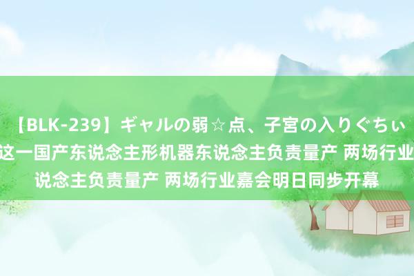 【BLK-239】ギャルの弱☆点、子宮の入りぐちぃ EMIRI 9.9万起！这一国产东说念主形机器东说念主负责量产 两场行业嘉会明日同步开幕