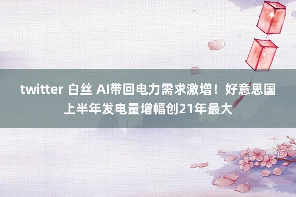 twitter 白丝 AI带回电力需求激增！好意思国上半年发电量增幅创21年最大