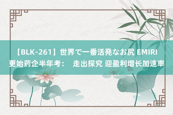 【BLK-261】世界で一番活発なお尻 EMIRI 更始药企半年考：  走出探究 迎盈利增长加速率