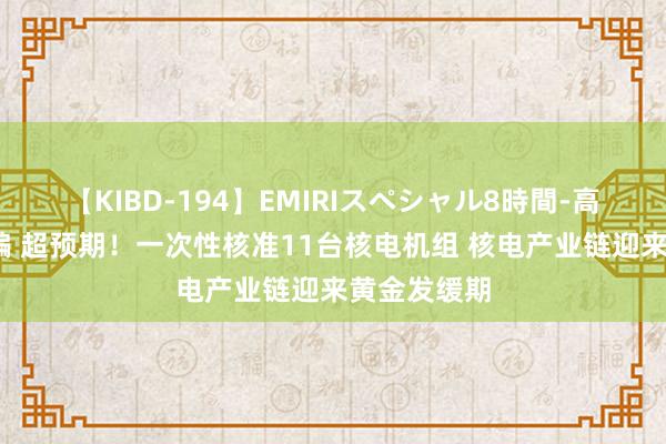 【KIBD-194】EMIRIスペシャル8時間-高画質-特別編 超预期！一次性核准11台核电机组 核电产业链迎来黄金发缓期