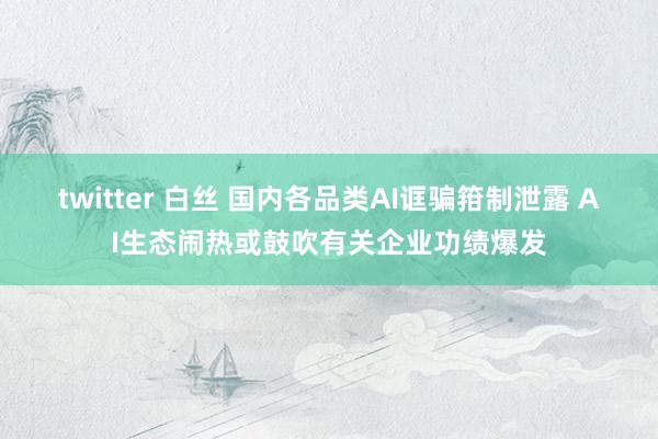 twitter 白丝 国内各品类AI诓骗箝制泄露 AI生态闹热或鼓吹有关企业功绩爆发