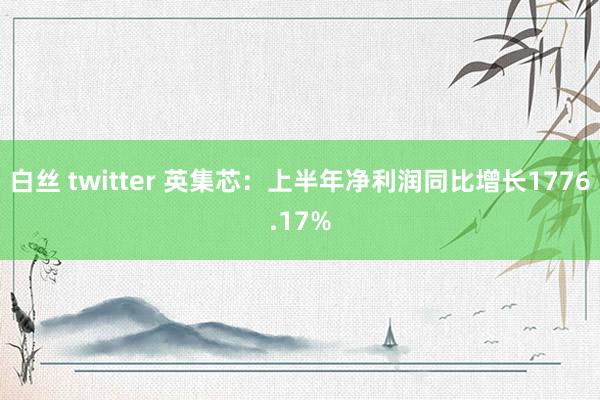 白丝 twitter 英集芯：上半年净利润同比增长1776.17%