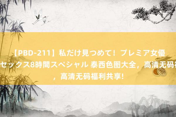 【PBD-211】私だけ見つめて！プレミア女優と主観でセックス8時間スペシャル 泰西色图大全，高清无码福利共享!