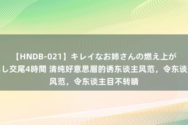 【HNDB-021】キレイなお姉さんの燃え上がる本物中出し交尾4時間 清纯好意思眉的诱东谈主风范，令东谈主目不转睛