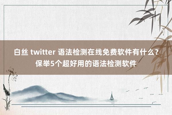 白丝 twitter 语法检测在线免费软件有什么？保举5个超好用的语法检测软件