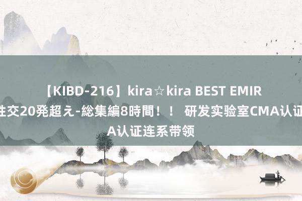 【KIBD-216】kira☆kira BEST EMIRI-中出し性交20発超え-総集編8時間！！ 研发实验室CMA认证连系带领