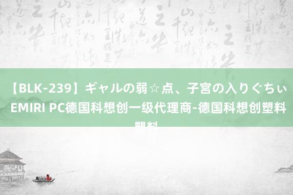 【BLK-239】ギャルの弱☆点、子宮の入りぐちぃ EMIRI PC德国科想创一级代理商-德国科想创塑料