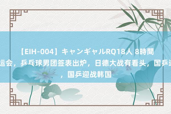 【EIH-004】キャンギャルRQ18人 8時間 巴黎奥运会，乒乓球男团签表出炉，日德大战有看头，国乒迎战韩国