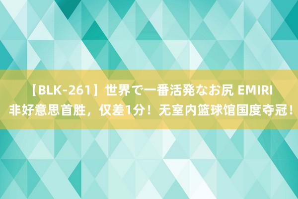 【BLK-261】世界で一番活発なお尻 EMIRI 非好意思首胜，仅差1分！无室内篮球馆国度夺冠！