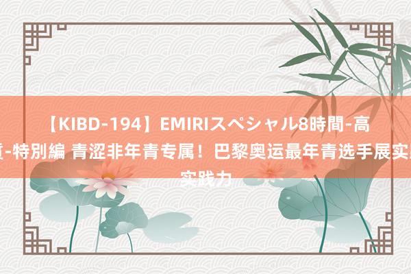 【KIBD-194】EMIRIスペシャル8時間-高画質-特別編 青涩非年青专属！巴黎奥运最年青选手展实践力