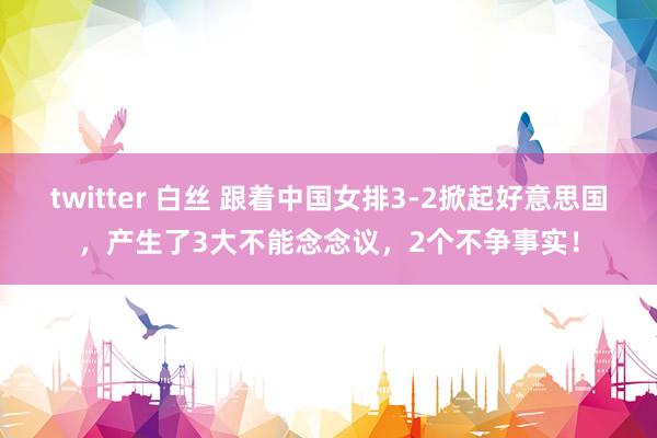 twitter 白丝 跟着中国女排3-2掀起好意思国，产生了3大不能念念议，2个不争事实！