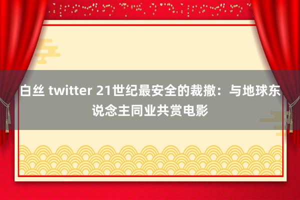 白丝 twitter 21世纪最安全的裁撤：与地球东说念主同业共赏电影