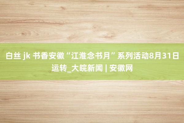 白丝 jk 书香安徽“江淮念书月”系列活动8月31日运转_大皖新闻 | 安徽网