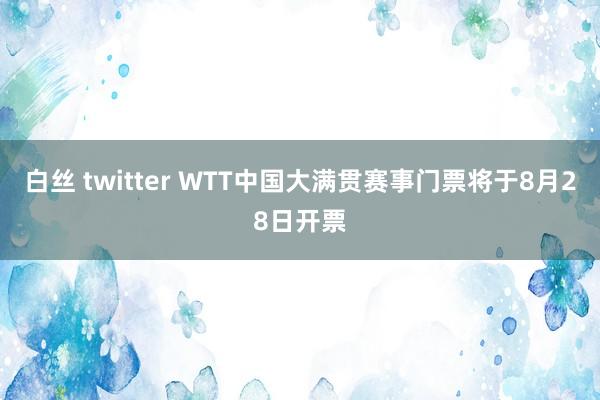 白丝 twitter WTT中国大满贯赛事门票将于8月28日开票