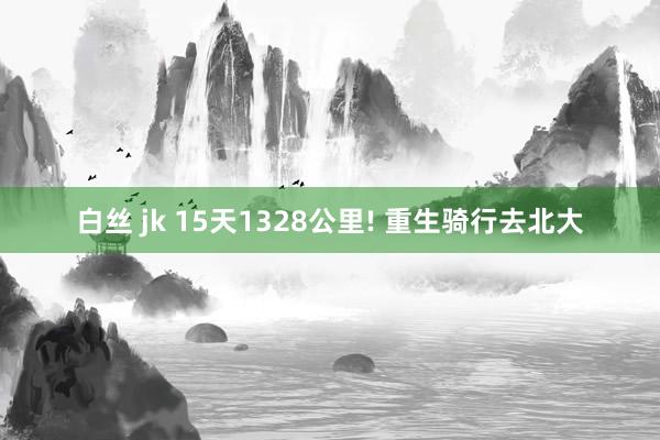 白丝 jk 15天1328公里! 重生骑行去北大