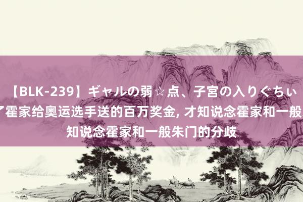 【BLK-239】ギャルの弱☆点、子宮の入りぐちぃ EMIRI 看了霍家给奥运选手送的百万奖金, 才知说念霍家和一般朱门的分歧