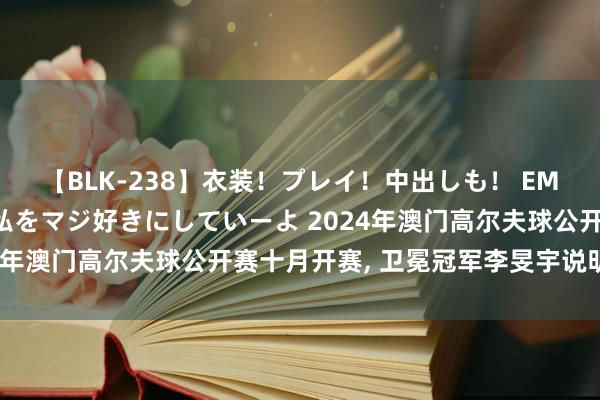 【BLK-238】衣装！プレイ！中出しも！ EMIRIのつぶやき指令で私をマジ好きにしていーよ 2024年澳门高尔夫球公开赛十月开赛, 卫冕冠军李旻宇说明出战