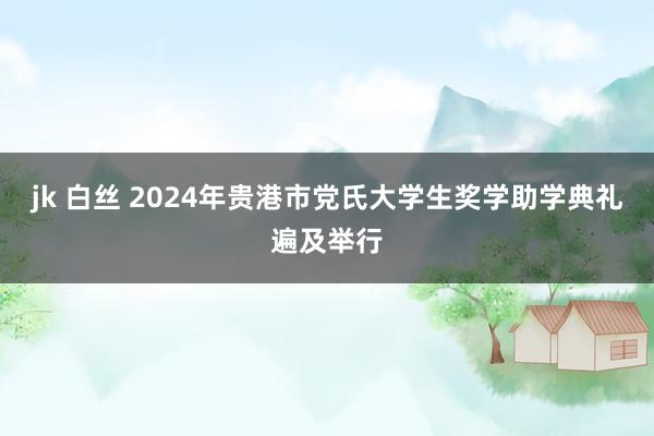 jk 白丝 2024年贵港市党氏大学生奖学助学典礼遍及举行