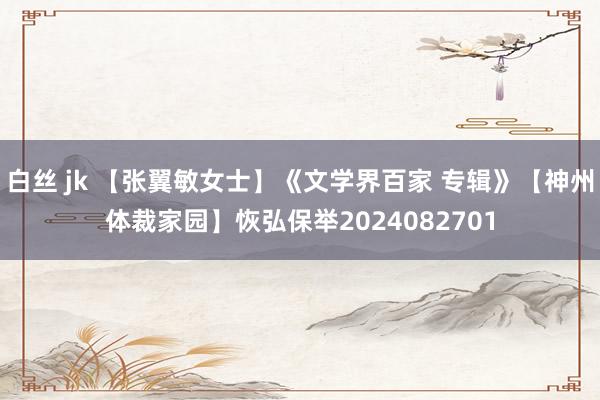 白丝 jk 【张翼敏女士】《文学界百家 专辑》【神州体裁家园】恢弘保举2024082701