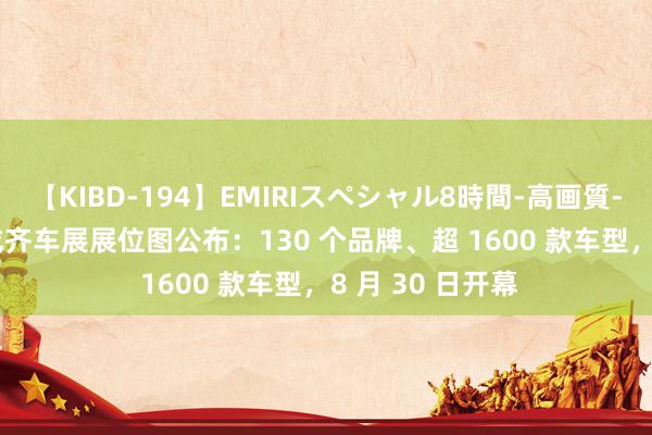 【KIBD-194】EMIRIスペシャル8時間-高画質-特別編 2024 成齐车展展位图公布：130 个品牌、超 1600 款车型，8 月 30 日开幕