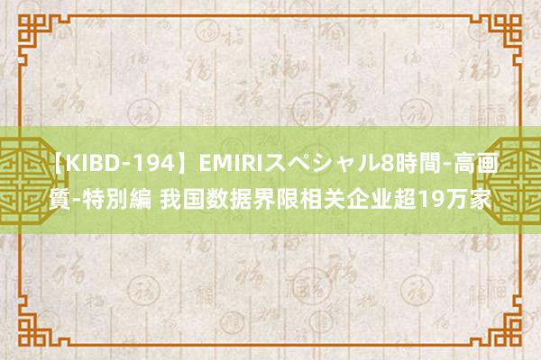 【KIBD-194】EMIRIスペシャル8時間-高画質-特別編 我国数据界限相关企业超19万家